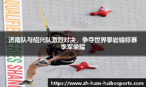 济南队与绍兴队激烈对决,争夺世界攀岩锦标赛季军荣耀