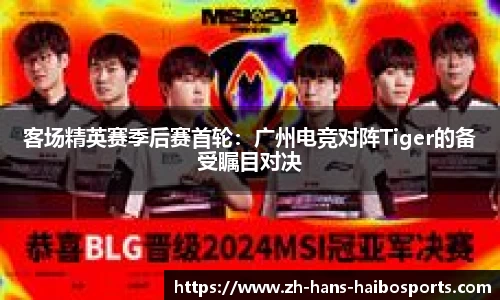 客场精英赛季后赛首轮:广州电竞对阵Tiger的备受瞩目对决