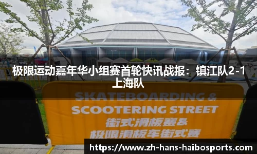 极限运动嘉年华小组赛首轮快讯战报:镇江队2-1上海队