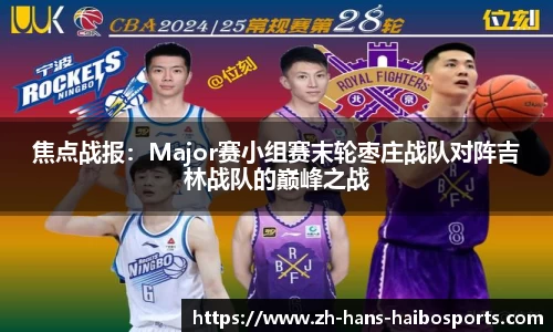 焦点战报:Major赛小组赛末轮枣庄战队对阵吉林战队的巅峰之战