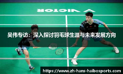 吴伟专访:深入探讨羽毛球生涯与未来发展方向