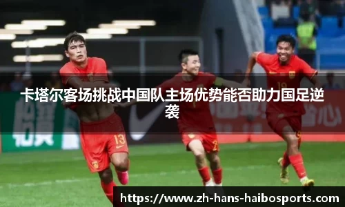 卡塔尔客场挑战中国队主场优势能否助力国足逆袭