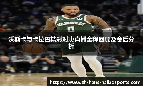 沃斯卡与卡拉巴精彩对决直播全程回顾及赛后分析